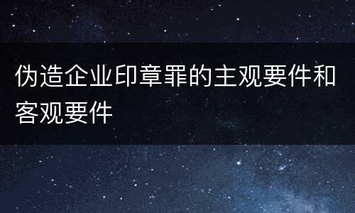 伪造企业印章罪的主观要件和客观要件
