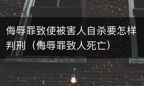 侮辱罪致使被害人自杀要怎样判刑（侮辱罪致人死亡）