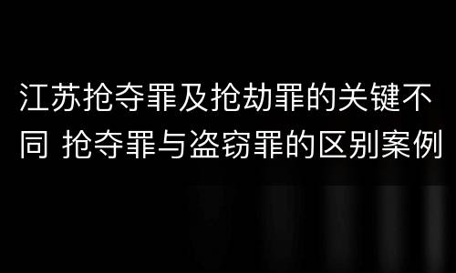 江苏抢夺罪及抢劫罪的关键不同 抢夺罪与盗窃罪的区别案例