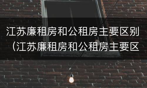 江苏廉租房和公租房主要区别（江苏廉租房和公租房主要区别在哪）