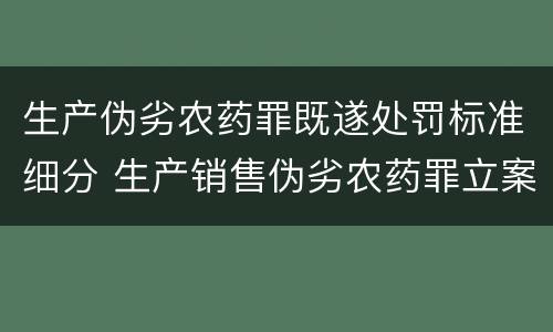 生产伪劣农药罪既遂处罚标准细分 生产销售伪劣农药罪立案标准