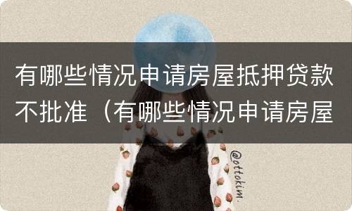 有哪些情况申请房屋抵押贷款不批准（有哪些情况申请房屋抵押贷款不批准的）