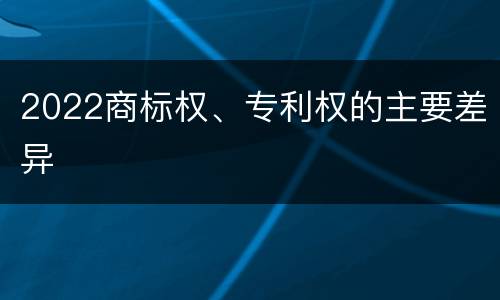2022商标权、专利权的主要差异