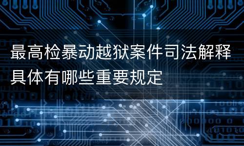 最高检暴动越狱案件司法解释具体有哪些重要规定