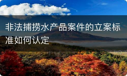 非法捕捞水产品案件的立案标准如何认定