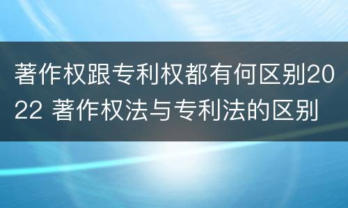 著作权跟专利权都有何区别2022 著作权法与专利法的区别