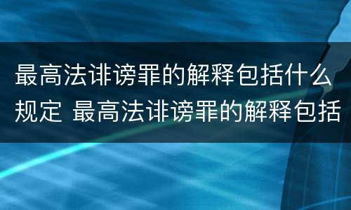 最高法诽谤罪的解释包括什么规定 最高法诽谤罪的解释包括什么规定