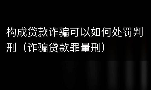 构成贷款诈骗可以如何处罚判刑（诈骗贷款罪量刑）