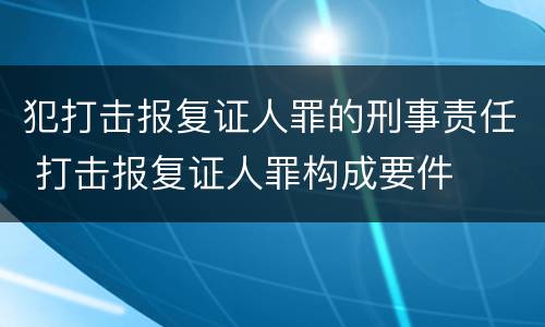 犯打击报复证人罪的刑事责任 打击报复证人罪构成要件