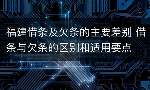 福建借条及欠条的主要差别 借条与欠条的区别和适用要点