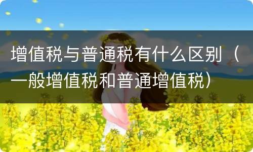 增值税与普通税有什么区别（一般增值税和普通增值税）