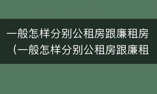 一般怎样分别公租房跟廉租房（一般怎样分别公租房跟廉租房的区别）