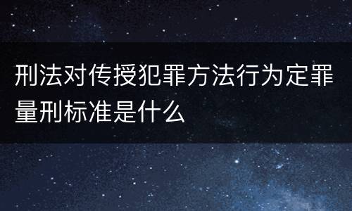 刑法对传授犯罪方法行为定罪量刑标准是什么
