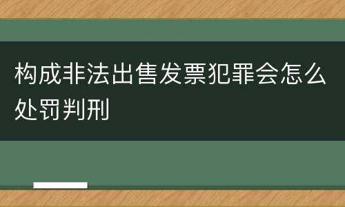 构成非法出售发票犯罪会怎么处罚判刑