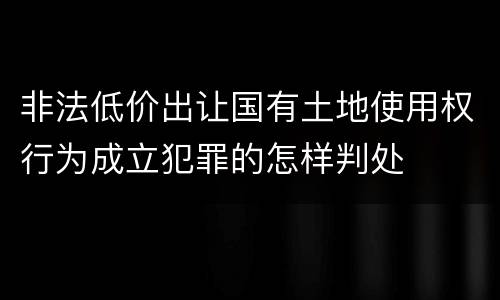 非法低价出让国有土地使用权行为成立犯罪的怎样判处