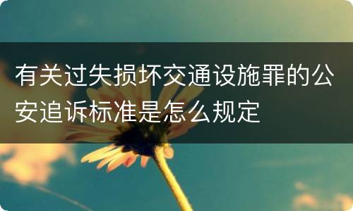有关过失损坏交通设施罪的公安追诉标准是怎么规定