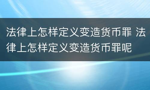 法律上怎样定义变造货币罪 法律上怎样定义变造货币罪呢