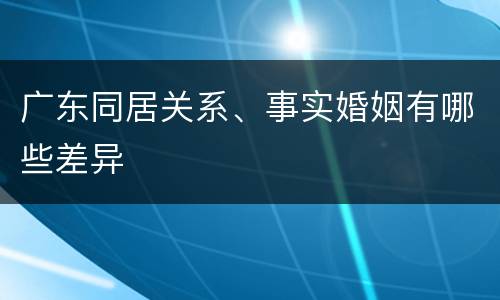 广东同居关系、事实婚姻有哪些差异