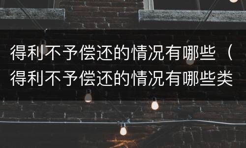 得利不予偿还的情况有哪些（得利不予偿还的情况有哪些类型）
