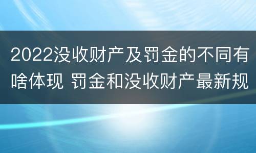 2022没收财产及罚金的不同有啥体现 罚金和没收财产最新规定
