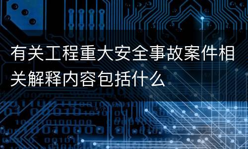 有关工程重大安全事故案件相关解释内容包括什么