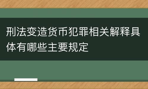 刑法变造货币犯罪相关解释具体有哪些主要规定