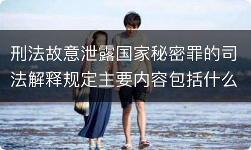 刑法故意泄露国家秘密罪的司法解释规定主要内容包括什么
