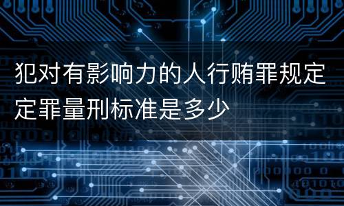犯对有影响力的人行贿罪规定定罪量刑标准是多少