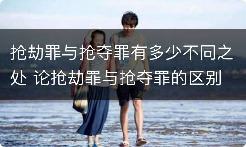 抢劫罪与抢夺罪有多少不同之处 论抢劫罪与抢夺罪的区别