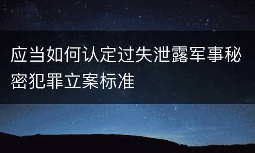 应当如何认定过失泄露军事秘密犯罪立案标准