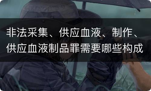 非法采集、供应血液、制作、供应血液制品罪需要哪些构成要件