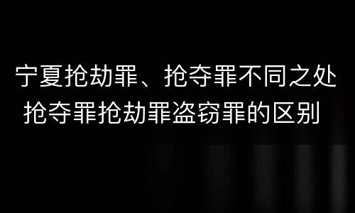宁夏抢劫罪、抢夺罪不同之处 抢夺罪抢劫罪盗窃罪的区别