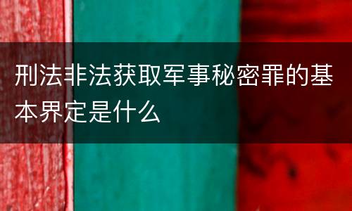 刑法非法获取军事秘密罪的基本界定是什么