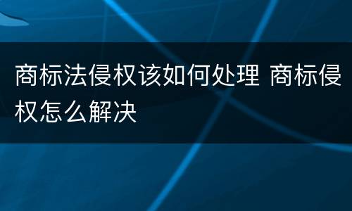 商标法侵权该如何处理 商标侵权怎么解决