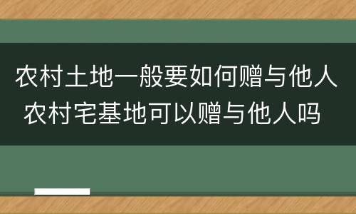 农村土地一般要如何赠与他人 农村宅基地可以赠与他人吗