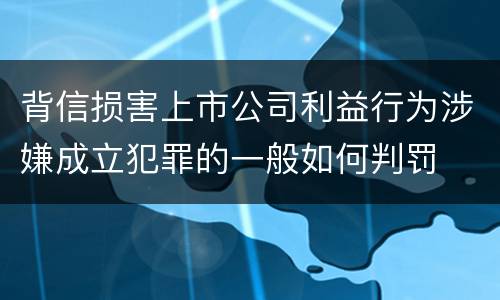背信损害上市公司利益行为涉嫌成立犯罪的一般如何判罚