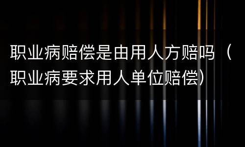 职业病赔偿是由用人方赔吗（职业病要求用人单位赔偿）