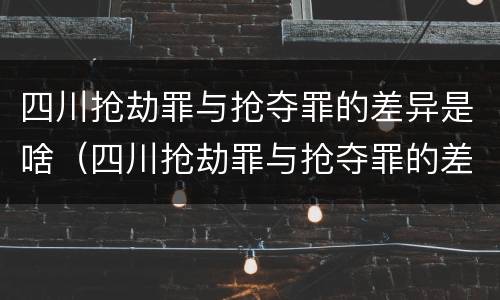 四川抢劫罪与抢夺罪的差异是啥（四川抢劫罪与抢夺罪的差异是啥呢）