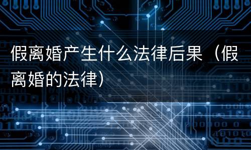 假离婚产生什么法律后果（假离婚的法律）