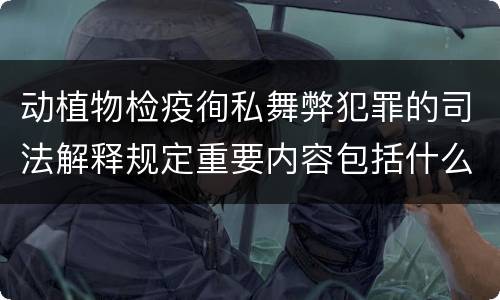动植物检疫徇私舞弊犯罪的司法解释规定重要内容包括什么