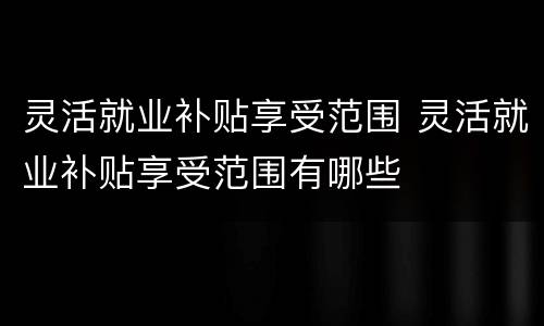 灵活就业补贴享受范围 灵活就业补贴享受范围有哪些