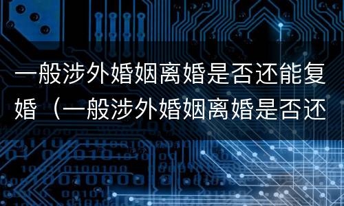 一般涉外婚姻离婚是否还能复婚（一般涉外婚姻离婚是否还能复婚呢）