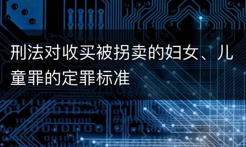 刑法对收买被拐卖的妇女、儿童罪的定罪标准