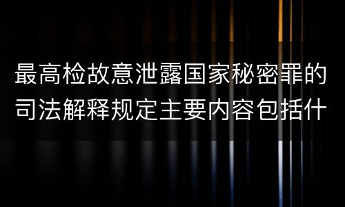 最高检故意泄露国家秘密罪的司法解释规定主要内容包括什么