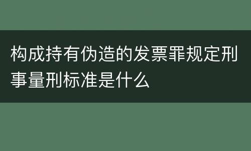 构成持有伪造的发票罪规定刑事量刑标准是什么