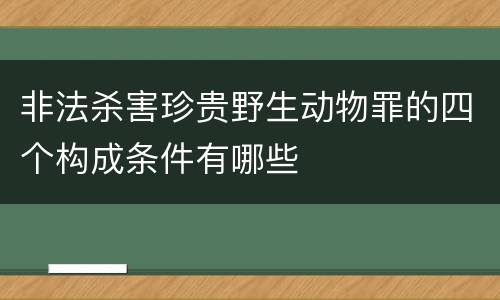 非法杀害珍贵野生动物罪的四个构成条件有哪些