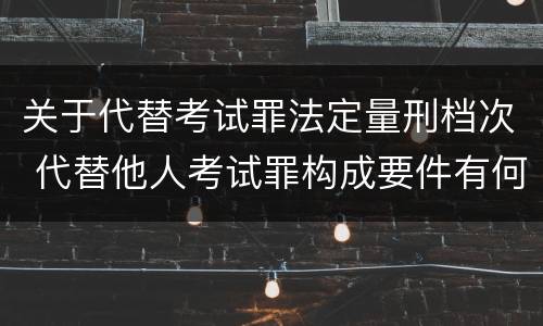 关于代替考试罪法定量刑档次 代替他人考试罪构成要件有何规定