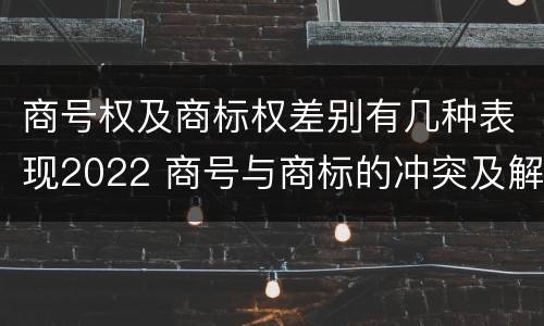 商号权及商标权差别有几种表现2022 商号与商标的冲突及解决措施