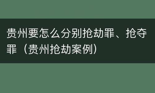 贵州要怎么分别抢劫罪、抢夺罪（贵州抢劫案例）