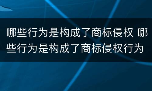 哪些行为是构成了商标侵权 哪些行为是构成了商标侵权行为